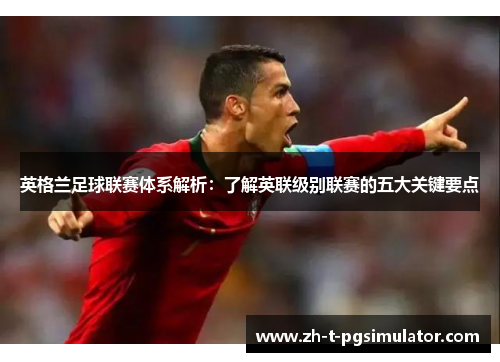 英格兰足球联赛体系解析：了解英联级别联赛的五大关键要点