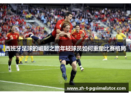 西班牙足球的崛起之路年轻球员如何重塑比赛格局