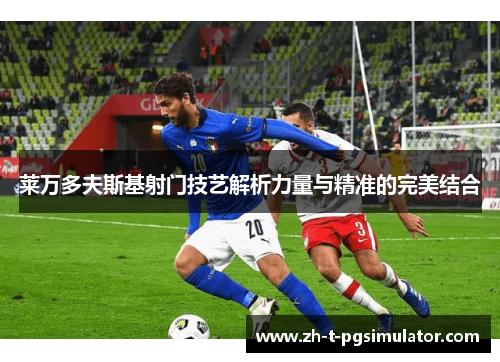 莱万多夫斯基射门技艺解析力量与精准的完美结合