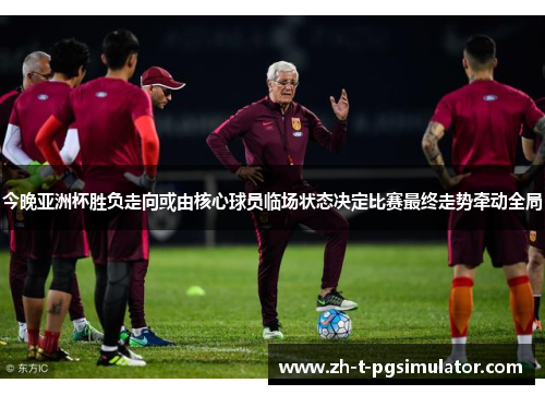 今晚亚洲杯胜负走向或由核心球员临场状态决定比赛最终走势牵动全局