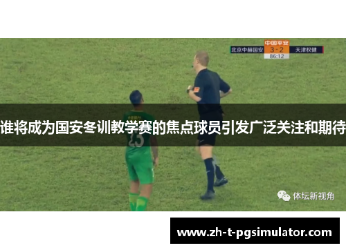 谁将成为国安冬训教学赛的焦点球员引发广泛关注和期待 谁将成为国安冬训教学赛的焦点球员引发广泛关注和期待
