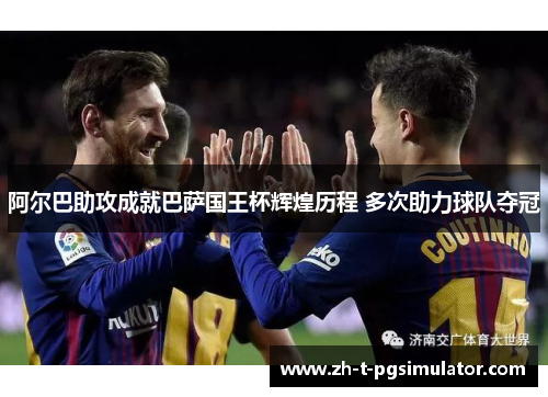 阿尔巴助攻成就巴萨国王杯辉煌历程 多次助力球队夺冠
