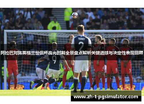 阿拉巴对阵英格兰世俱杯高光时刻全景盘点解析关键进球与决定性表现回顾