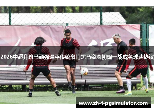 2026中超升班马顽强逼平传统豪门黑马姿态初现一战成名球迷热议