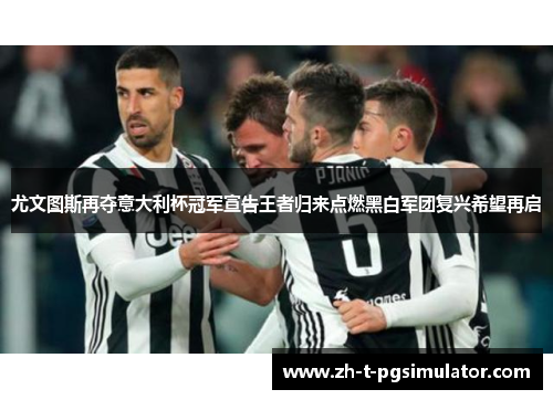 尤文图斯再夺意大利杯冠军宣告王者归来点燃黑白军团复兴希望再启