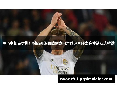皇马中场克罗斯社媒晒训练间隙惬意日常球迷直呼太会生活状态拉满 皇马中场克罗斯社媒晒训练间隙惬意日常球迷直呼太会生活状态拉满