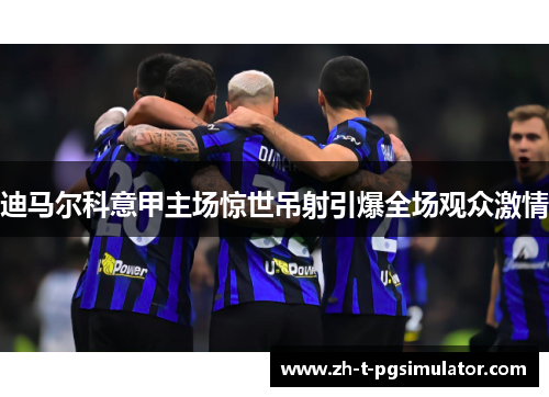 迪马尔科意甲主场惊世吊射引爆全场观众激情 迪马尔科意甲主场惊世吊射引爆全场观众激情