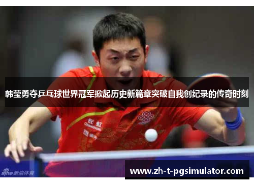 韩莹勇夺乒乓球世界冠军掀起历史新篇章突破自我创纪录的传奇时刻