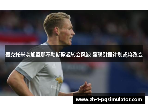 麦克托米奈加盟那不勒斯掀起转会风波 曼联引援计划或将改变