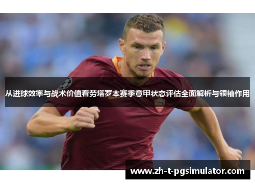 从进球效率与战术价值看劳塔罗本赛季意甲状态评估全面解析与领袖作用