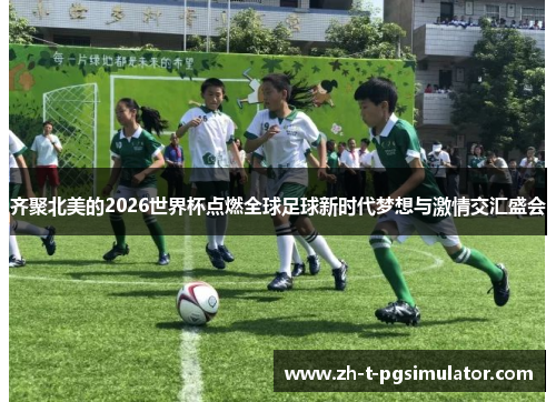 齐聚北美的2026世界杯点燃全球足球新时代梦想与激情交汇盛会
