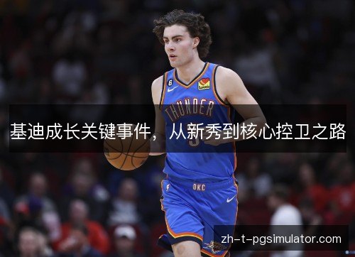 基迪成长关键事件,从新秀到核心控卫之路 基迪成长关键事件,从新秀到核心控卫之路