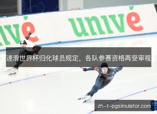 速滑世界杯归化球员规定,各队参赛资格再受审视 速滑世界杯归化球员规定,各队参赛资格再受审视