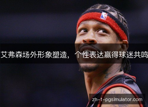 艾弗森场外形象塑造,个性表达赢得球迷共鸣 艾弗森场外形象塑造,个性表达赢得球迷共鸣