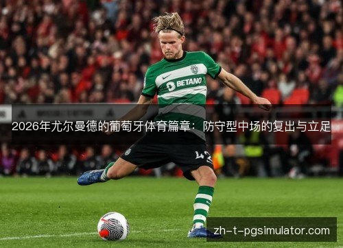 2026年尤尔曼德的葡萄牙体育篇章:防守型中场的复出与立足 2026年尤尔曼德的葡萄牙体育篇章:防守型中场的复出与立足
