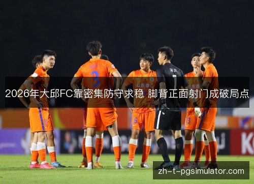 2026年大邱FC靠密集防守求稳 脚背正面射门成破局点 2026年大邱FC靠密集防守求稳 脚背正面射门成破局点
